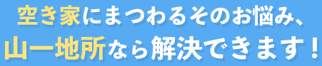 空き家にまつわるそのお悩み、山一地所なら解決出来ます！