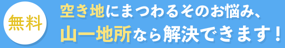 空き地にまつわるそのお悩み、山一地所なら解決出来ます！